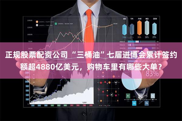 正规股票配资公司 “三桶油”七届进博会累计签约额超4880亿美元，购物车里有哪些大单？
