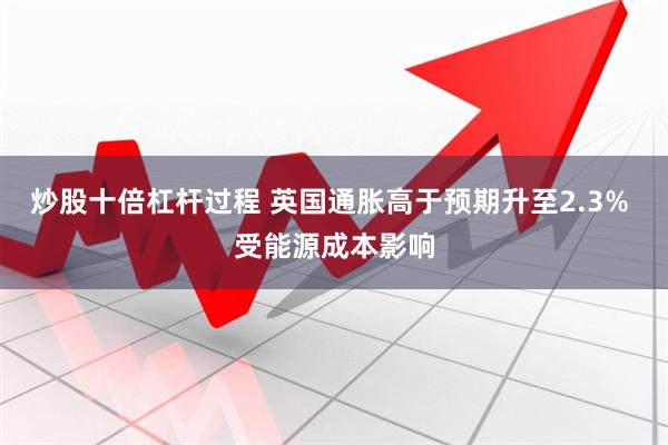炒股十倍杠杆过程 英国通胀高于预期升至2.3% 受能源成本影响