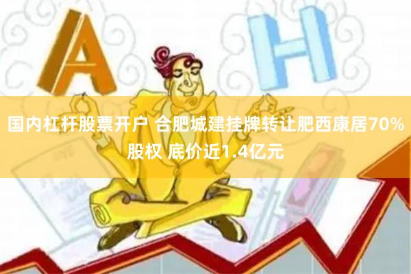 国内杠杆股票开户 合肥城建挂牌转让肥西康居70%股权 底价近1.4亿元