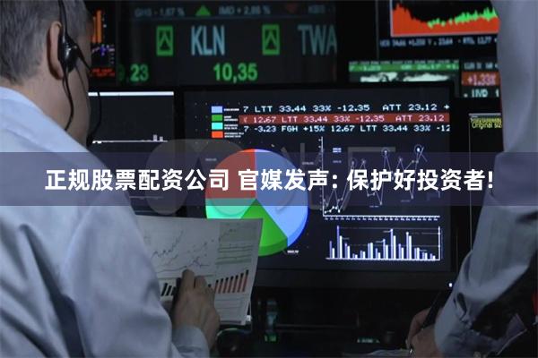正规股票配资公司 官媒发声: 保护好投资者!