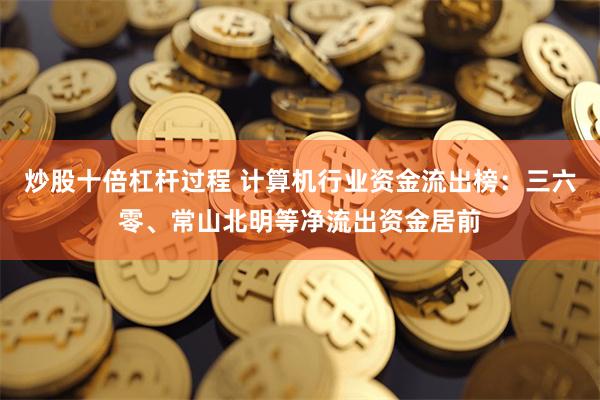 炒股十倍杠杆过程 计算机行业资金流出榜：三六零、常山北明等净流出资金居前