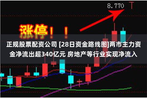 正规股票配资公司 [28日资金路线图]两市主力资金净流出超340亿元 房地产等行业实现净流入