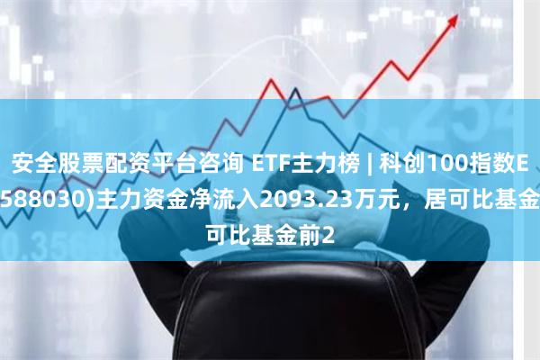 安全股票配资平台咨询 ETF主力榜 | 科创100指数ETF(588030)主力资金净流入2093.23万元，居可比基金前2