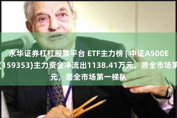 永华证券杠杠股票平台 ETF主力榜 | 中证A500ETF景顺(159353)主力资金净流出1138.41万元，居全市场第一梯队