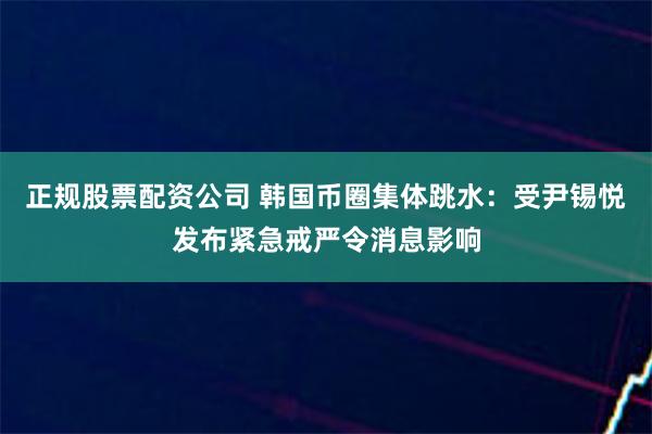 正规股票配资公司 韩国币圈集体跳水：受尹锡悦发布紧急戒严令消息影响