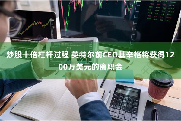 炒股十倍杠杆过程 英特尔前CEO基辛格将获得1200万美元的离职金