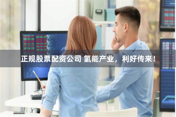 正规股票配资公司 氢能产业，利好传来！