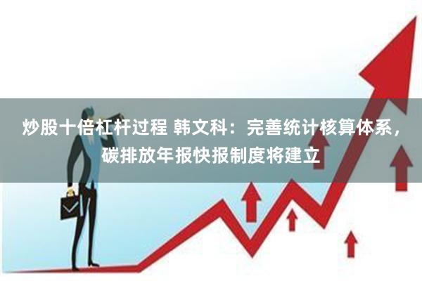 炒股十倍杠杆过程 韩文科：完善统计核算体系，碳排放年报快报制度将建立