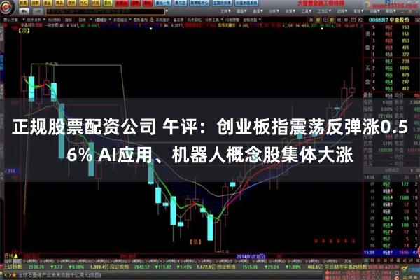 正规股票配资公司 午评：创业板指震荡反弹涨0.56% AI应用、机器人概念股集体大涨