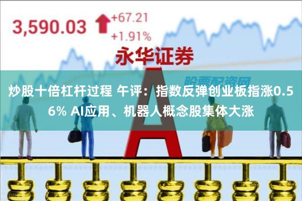 炒股十倍杠杆过程 午评：指数反弹创业板指涨0.56% AI应用、机器人概念股集体大涨