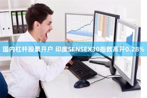 国内杠杆股票开户 印度SENSEX30指数高开0.28%