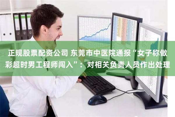 正规股票配资公司 东莞市中医院通报“女子称做彩超时男工程师闯入”：对相关负责人员作出处理