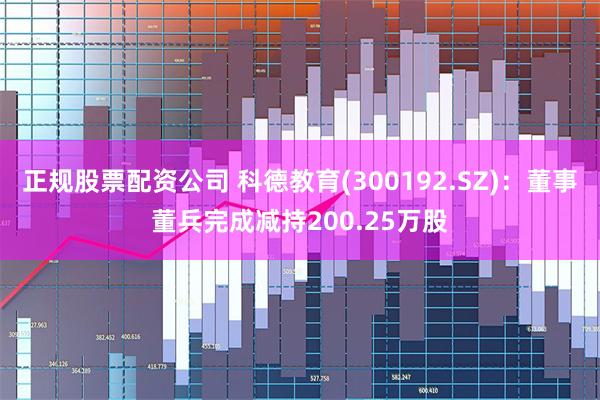 正规股票配资公司 科德教育(300192.SZ)：董事董兵完成减持200.25万股