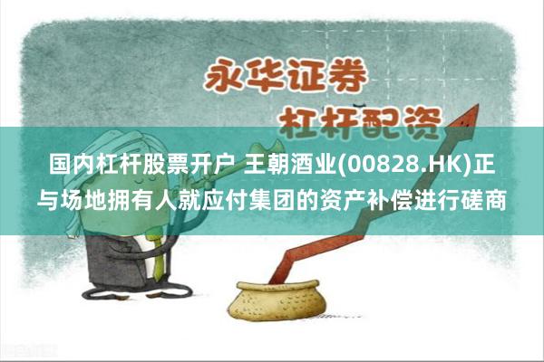 国内杠杆股票开户 王朝酒业(00828.HK)正与场地拥有人就应付集团的资产补偿进行磋商