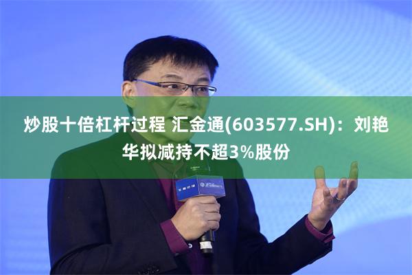 炒股十倍杠杆过程 汇金通(603577.SH)：刘艳华拟减持不超3%股份