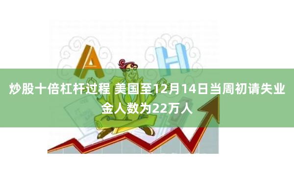 炒股十倍杠杆过程 美国至12月14日当周初请失业金人数为22万人