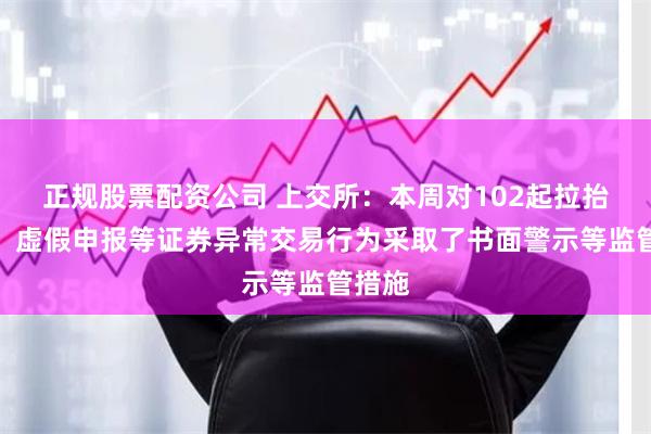 正规股票配资公司 上交所：本周对102起拉抬打压、虚假申报等证券异常交易行为采取了书面警示等监管措施
