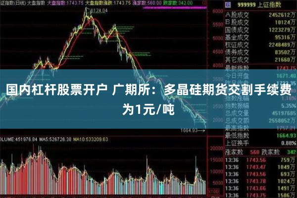 国内杠杆股票开户 广期所：多晶硅期货交割手续费为1元/吨