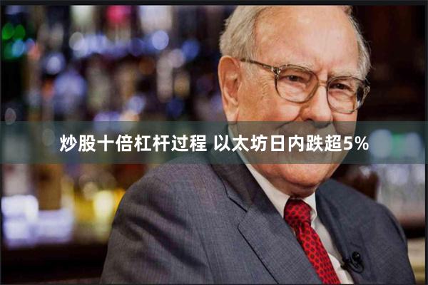 炒股十倍杠杆过程 以太坊日内跌超5%