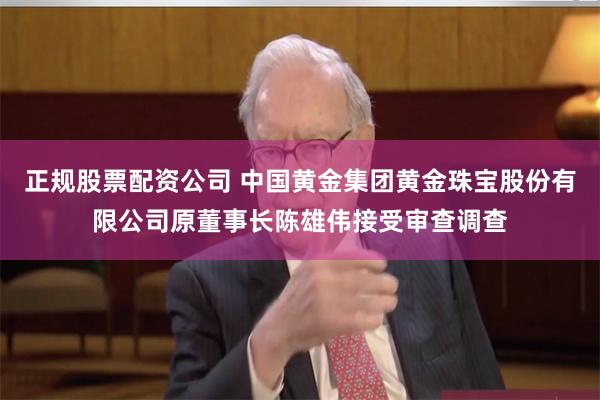正规股票配资公司 中国黄金集团黄金珠宝股份有限公司原董事长陈雄伟接受审查调查