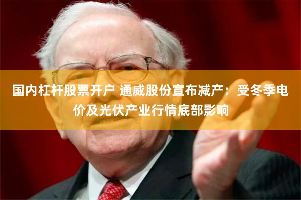 国内杠杆股票开户 通威股份宣布减产：受冬季电价及光伏产业行情