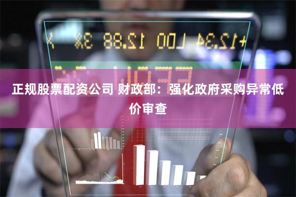 正规股票配资公司 财政部：强化政府采购异常低价审查