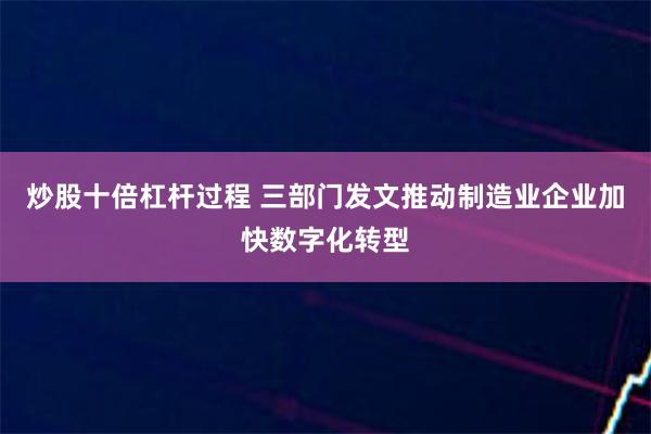 炒股十倍杠杆过程 三部门发文推动制造业企业加快数字化转型