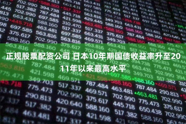 正规股票配资公司 日本10年期国债收益率升至2011年以来最高水平