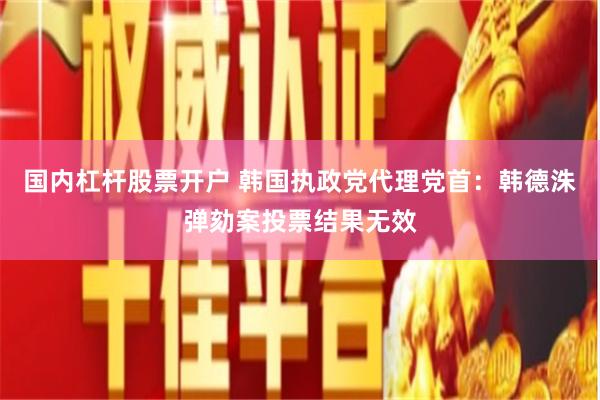国内杠杆股票开户 韩国执政党代理党首：韩德洙弹劾案投票结果无