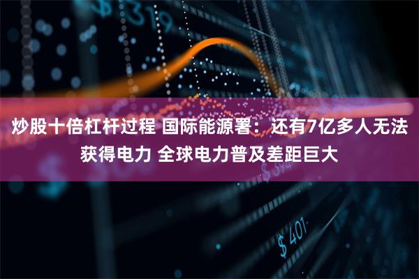 炒股十倍杠杆过程 国际能源署：还有7亿多人无法获得电力 全球电力普及差距巨大