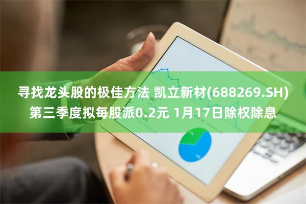 寻找龙头股的极佳方法 凯立新材(688269.SH)第三季度拟每股派0.2元 1月17日除权除息