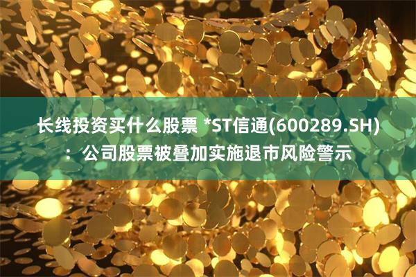 长线投资买什么股票 *ST信通(600289.SH)：公司股票被叠加实施退市风险警示