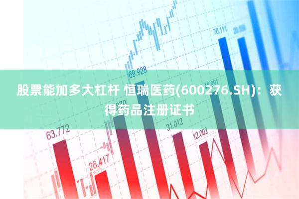 股票能加多大杠杆 恒瑞医药(600276.SH)：获得药品注册证书
