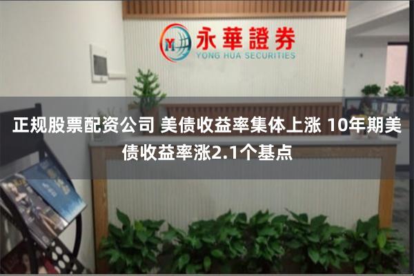 正规股票配资公司 美债收益率集体上涨 10年期美债收益率涨2.1个基点