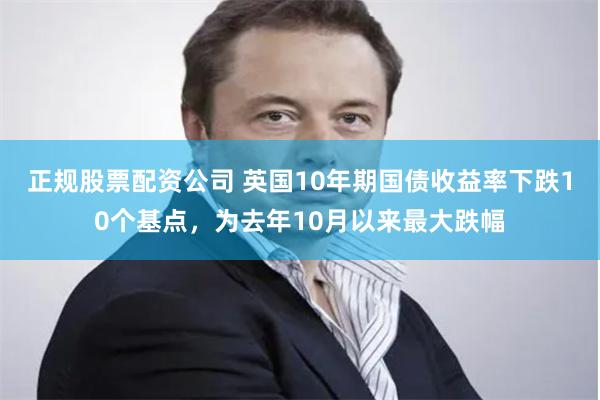 正规股票配资公司 英国10年期国债收益率下跌10个基点，为去年10月以来最大跌幅