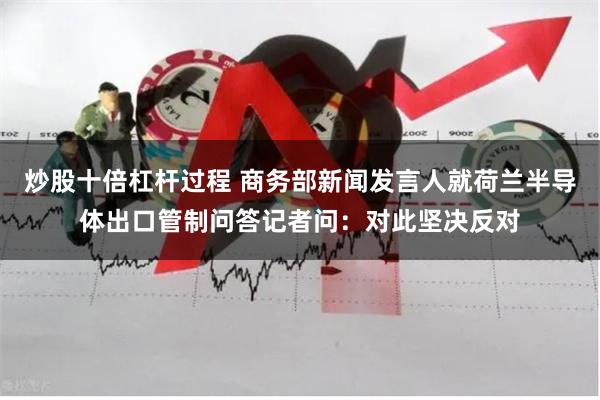 炒股十倍杠杆过程 商务部新闻发言人就荷兰半导体出口管制问答记者问：对此坚决反对