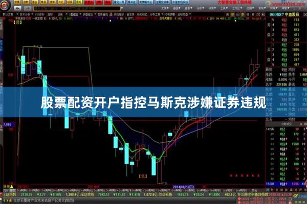 股票配资开户指控马斯克涉嫌证券违规