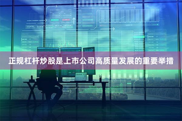 正规杠杆炒股是上市公司高质量发展的重要举措