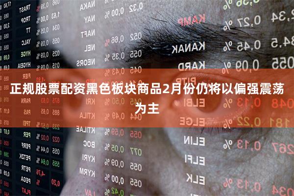 正规股票配资黑色板块商品2月份仍将以偏强震荡为主