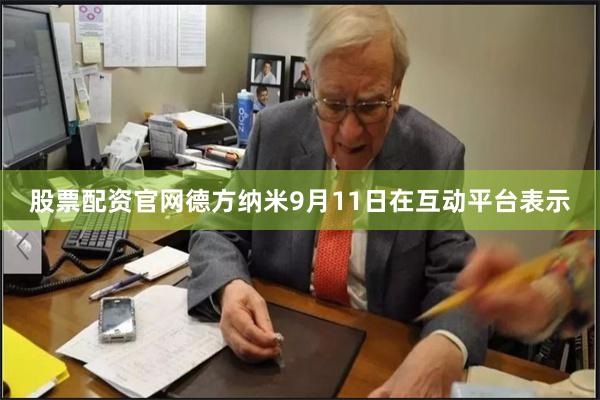 股票配资官网德方纳米9月11日在互动平台表示