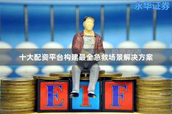 十大配资平台构建最全急救场景解决方案