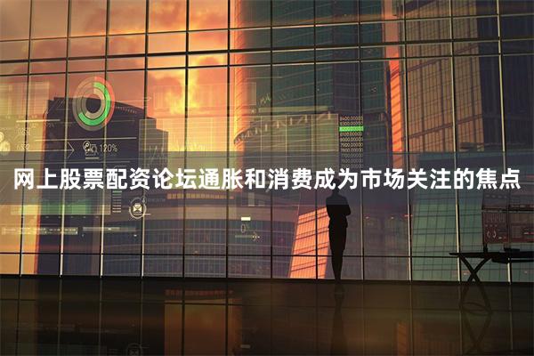网上股票配资论坛通胀和消费成为市场关注的焦点