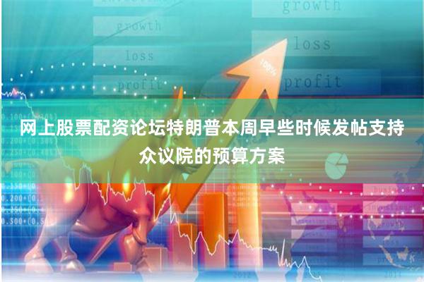 网上股票配资论坛　　特朗普本周早些时候发帖支持众议院的预算方案