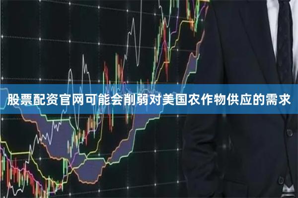 股票配资官网可能会削弱对美国农作物供应的需求