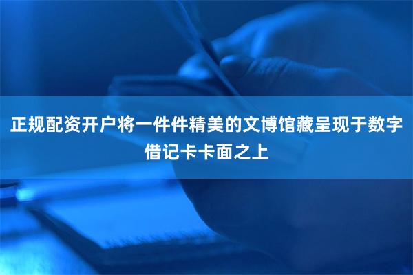 正规配资开户将一件件精美的文博馆藏呈现于数字借记卡卡面之上