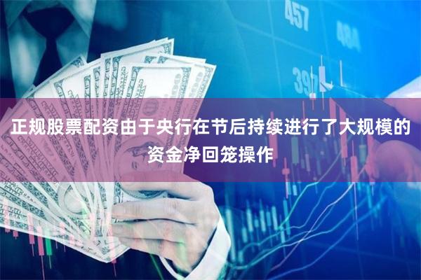 正规股票配资由于央行在节后持续进行了大规模的资金净回笼操作
