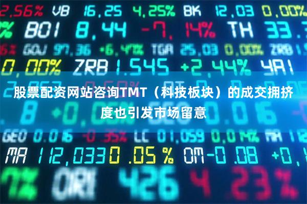 股票配资网站咨询TMT（科技板块）的成交拥挤度也引发市场留意