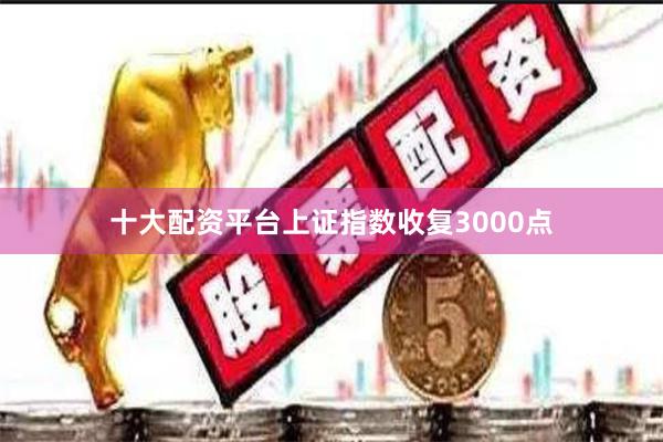 十大配资平台上证指数收复3000点