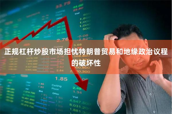 正规杠杆炒股市场担忧特朗普贸易和地缘政治议程的破坏性