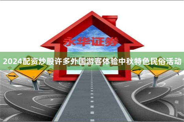 2024配资炒股许多外国游客体验中秋特色民俗活动